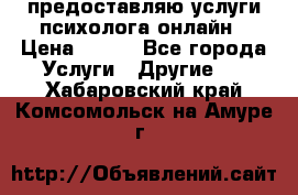 предоставляю услуги психолога онлайн › Цена ­ 400 - Все города Услуги » Другие   . Хабаровский край,Комсомольск-на-Амуре г.